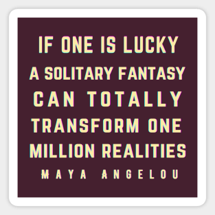 Maya Angelou: If one is lucky, a solitary fantasy can totally transform one million realities. Magnet